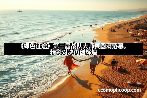 《绿色征途》第三届战队大师赛圆满落幕，精彩对决再创辉煌